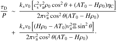 Mathematical equation: \begin{eqnarray} \frac{\tau_{\rm D}}{P} & \sim & \frac{k_{x} v_0\left[ c_{\rm s}^2 v_{\rm a}^2 \rho_0 \cos^2 \theta+(AT_0 -H \rho_0) \eta_{\rm C}\right]} { 2 \pi v_{\rm a}^2 \cos^2\theta (AT_0-H \rho_0)} \nonumber \\ & + & \frac{k_{x} v_0\left[ (H\rho_0- AT_0 ) v_{\rm a}^2 \Xi \sin^2\theta \right]}{2 \pi v_{\rm a}^2 \cos^2\theta (AT_0-H \rho_0)}\cdot \end{eqnarray}