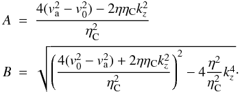 Mathematical equation: \begin{eqnarray*} A & =& \frac{ 4 (v_{\rm a}^{2}-v_0^2) - 2 \eta \eta_{\rm C} k_z^2}{\eta_{\rm C}^2} \nonumber \\ B & = &\sqrt{\left(\frac{4 (v_0^2 - v_{\rm a}^{2}) + 2 \eta \eta_{\rm C} k_z^2}{\eta_{\rm C}^2}\right)^2-4 \frac{\eta^2}{\eta_{\rm C}^2} k_z^4}\cdot \nonumber \end{eqnarray*}