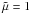 Mathematical equation: \hbox{$\tilde{\mu} = 1$}