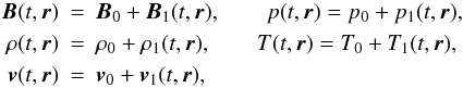 Mathematical equation: \begin{eqnarray*} \vect {B}(t,\vect{r})&=&\vect{B}_0+\vect{B}_1(t,\vect{r}),\qquad p(t,\vect{r})=p_0+p_1(t,\vect{r}),\nonumber \\ \rho(t,\vect{r})&=&\rho_0+\rho_1(t,\vect{r}), \qquad T(t,\vect{r})=T_0+T_1(t,\vect{r}), \qquad \nonumber \\ \vect{v}(t,\vect{r})&=& \vect{v}_0+\vect{v}_1(t,\vect{r}),\nonumber \end{eqnarray*}