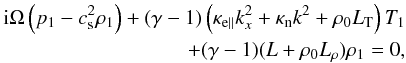 Mathematical equation: \begin{eqnarray} {\rm i}\Omega \left(p_1-\cs^2\rho_1\right)+(\gamma-1)\left(\kappa_{{\rm e}\parallel}k_{x} ^2+\kappa_{{\rm n}} k^2 +\rho_0L_{\rm T}\right)T_1 \nonumber{}\\ \label{ener}+(\gamma-1)(L+\rho_0L_\rho)\rho_1=0, \end{eqnarray}