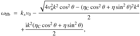Mathematical equation: \begin{eqnarray} \omega_{\rm lfb}& = & k_{x} v_0 - \frac{\sqrt{4 v_{\rm a}^{2} k^2 \cos^2 \theta - (\eta_{\rm C} \cos^2 \theta + \eta \sin^2 \theta)^2 k^4}}{2} \nonumber \\ \label{w2}& &+ \frac{{\rm i} k^2 (\eta_{\rm C} \cos^2 \theta + \eta \sin^2 \theta)}{2}, \end{eqnarray}