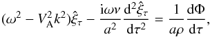 Mathematical equation: \begin{equation} (\omega^2 - V_{\rm A}^2 k^2)\hat{\xi}_\tau - \frac{{\rm i}\omega\nu}{a^2}\frac{{\rm d}^2\hat{\xi}_\tau}{{\rm d}\tau^2} = \frac1{a\rho}\frac{{\rm d}\Phi}{{\rm d}\tau}, \label{eq:3.2.4} \end{equation}