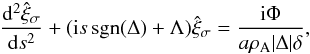 Mathematical equation: \begin{equation} \frac{{\rm d}^2\hat{\xi}_\sigma}{{\rm d}s^2} + ({\rm i}s\,\mathrm{sgn}(\Delta) + \Lambda)\hat{\xi}_\sigma = \frac{{\rm i}\Phi}{a\rho_{\rm A}|\Delta|\delta}, \label{eq:3.2.11} \end{equation}