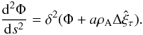 Mathematical equation: \begin{equation} \frac{{\rm d}^2\Phi}{{\rm d}s^2} = \delta^2(\Phi + a\rho_{\rm A}\Delta\hat{\xi}_\tau). \label{eq:3.2.12} \end{equation}