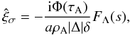 Mathematical equation: \begin{equation} \hat{\xi}_\sigma = -\frac{{\rm i}\Phi(\tau_{\rm A})}{a\rho_{\rm A}|\Delta|\delta} F_\Lambda(s), \label{eq:3.2.13} \end{equation}