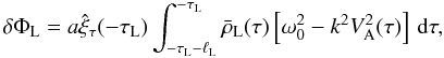 Mathematical equation: \begin{equation} \delta\Phi_{\rm L} = a\hat{\xi}_\tau(-\tau_{\rm L})\int_{-\tau_{\rm L}-\ell_{\rm L}}^{-\tau_{\rm L}} \bar{\rho}_{\rm L}(\tau)\left[\omega_0^2 - k^2 V_{\rm A}^2(\tau)\right]\,{\rm d}\tau, \label{eq:3.3.6} \end{equation}