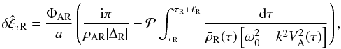 Mathematical equation: \begin{equation} \delta\hat{\xi}_{\tau {\rm R}} = \frac{\Phi_{\rm AR}}a \left(\frac{{\rm i}\pi}{\rho_{\rm AR}|\Delta_{\rm R}|} - {\cal P}\int_{\tau_{\rm R}}^{\tau_{\rm R}+\ell_{\rm R}}\frac{{\rm d}\tau} {\bar{\rho}_{\rm R}(\tau)\left[\omega_0^2 - k^2 V_{\rm A}^2(\tau)\right]}\right), \label{eq:3.3.8} \end{equation}