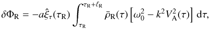 Mathematical equation: \begin{equation} \delta\Phi_{\rm R} = -a\hat{\xi}_\tau(\tau_{\rm R})\int_{\tau_{\rm R}}^{\tau_{\rm R}+\ell_{\rm R}} \bar{\rho}_{\rm R}(\tau)\left[\omega_0^2 - k^2 V_{\rm A}^2(\tau)\right]\,{\rm d}\tau, \label{eq:3.3.9} \end{equation}