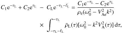 Mathematical equation: \begin{eqnarray} C_1 {\rm e}^{-\tau_{\rm L}} + C_2 {\rm e}^{\tau_{\rm L}} &-& C_{\rm L} {\rm e}^{-\tau_{\rm L}-\ell_{\rm L}} = \frac{C_1 {\rm e}^{-\tau_{\rm L}} - C_2 {\rm e}^{\tau_{\rm L}}} {\rho_{\rm e}(\omega_0^2 - V_{\rm Ae}^2 k^2)} \nonumber\\ \label{eq:3.4.1}&\times& \int_{-\tau_{\rm L}-\ell_{\rm L}}^{-\tau_{\rm L}} \bar{\rho}_{\rm L}(\tau)[\omega_0^2 - k^2 V_{\rm A}^2(\tau)]\,{\rm d}\tau, \end{eqnarray}
