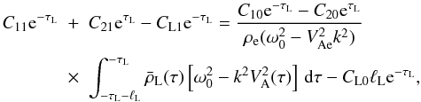 Mathematical equation: \begin{eqnarray} C_{11}{\rm e}^{-\tau_{\rm L}} &+& C_{21}{\rm e}^{\tau_{\rm L}} - C_{\rm L1}{\rm e}^{-\tau_{\rm L}} = \frac{C_{10}{\rm e}^{-\tau_{\rm L}} - C_{20}{\rm e}^{\tau_{\rm L}}} {\rho_{\rm e}(\omega_0^2 - V_{\rm Ae}^2 k^2)} \nonumber\\ \label{eq:3.4.15}&\times& \int_{-\tau_{\rm L}-\ell_{\rm L}}^{-\tau_{\rm L}} \bar{\rho}_{\rm L}(\tau)\left[\omega_0^2 - k^2 V_{\rm A}^2(\tau)\right]\,{\rm d}\tau - C_{\rm L0}\ell_{\rm L} {\rm e}^{-\tau_{\rm L}}, \end{eqnarray}
