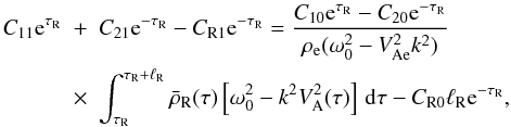 Mathematical equation: \begin{eqnarray} C_{11}{\rm e}^{\tau_{\rm R}} &+& C_{21}{\rm e}^{-\tau_{\rm R}} - C_{\rm R1}{\rm e}^{-\tau_{\rm R}} = \frac{C_{10}{\rm e}^{\tau_{\rm R}} - C_{20}{\rm e}^{-\tau_{\rm R}}} {\rho_{\rm e}(\omega_0^2 - V_{\rm Ae}^2 k^2)} \nonumber\\ \label{eq:3.4.16}&\times& \int_{\tau_{\rm R}}^{\tau_{\rm R}+\ell_{\rm R}} \bar{\rho}_{\rm R}(\tau)\left[\omega_0^2 - k^2 V_{\rm A}^2(\tau)\right]\,{\rm d}\tau - C_{\rm R0}\ell_{\rm R} {\rm e}^{-\tau_{\rm R}}, \end{eqnarray}