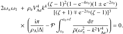 Mathematical equation: \begin{eqnarray} 2\omega_\pm\omega_1 &+& \rho_{\rm e} V_{\rm Ae}^4 k^4 \frac{(\zeta - 1)^2(1 - {\rm e}^{-4\tau_0})(1 \pm {\rm e}^{-2\tau_0})} {[(\zeta + 1) \mp {\rm e}^{-2\tau_0}(\zeta - 1)]^3} \nonumber\\ \label{eq:3.4.21}&\times& \left(\frac{{\rm i}\pi}{\rho_{\rm A}|\Delta|} - {\cal P}\int_{\tau_0}^{\tau_0 + \ell}\frac{{\rm d}\tau} {\bar{\rho}(\omega_\pm^2 - k^2 V_{\rm Ae}^4)}\right) = 0. \end{eqnarray}