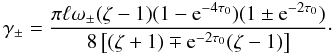 Mathematical equation: \begin{equation} \gamma_\pm = \frac{\pi\ell \omega_\pm (\zeta - 1)(1 - {\rm e}^{-4\tau_0})(1 \pm {\rm e}^{-2\tau_0})} {8\left[(\zeta + 1) \mp {\rm e}^{-2\tau_0}(\zeta - 1)\right]}\cdot \label{eq:4.4} \end{equation}