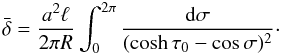 Mathematical equation: \begin{equation} \bar{\delta} = \frac{a^2\ell}{2\pi R}\int_0^{2\pi}\frac{{\rm d}\sigma} {(\cosh\tau_0 - \cos\sigma)^2}\cdot \label{eq:4.9} \end{equation}