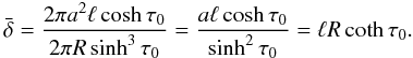 Mathematical equation: \begin{equation} \bar{\delta} = \frac{2\pi a^2\ell\cosh\tau_0}{2\pi R\sinh^3\tau_0} = \frac{a\ell\cosh\tau_0}{\sinh^2\tau_0} = \ell R\coth\tau_0. \label{eq:4.11} \end{equation}