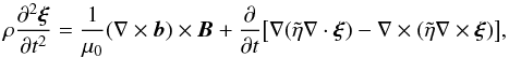 Mathematical equation: \begin{equation} \rho\frac{\partial^2\vec{\xi}}{\partial t^2} = \frac1{\mu_0}(\nabla\times\vec{b})\times\vec{B} + \frac\partial{\partial t}\big[\nabla(\tilde{\eta}\nabla\cdot\vec{\xi}) -\nabla\times(\tilde{\eta}\nabla\times\vec{\xi})\big], \label{eq:2.4} \end{equation}