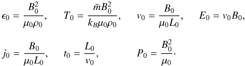 Mathematical equation: \begin{equation} \begin{array}{llll} \epsilon_0 = \displaystyle\frac{B_0^2}{\mu_0\rho_0} , & \quad T_0 = \displaystyle\frac{\bar{m}B_0^2}{k_B\mu_0\rho_0} , & \quad v_0 = \displaystyle\frac{B_0}{\mu_0L_0} , & \quad E_0 = v_0B_0 , \\ & & & \\ j_0 = \displaystyle\frac{B_0}{\mu_0L_0} , & \quad t_0 = \displaystyle\frac{L_0}{v_0} , & \quad P_0 = \displaystyle\frac{B_0^2}{\mu_0}\cdot & \end{array} \end{equation}