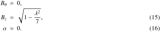Mathematical equation: \begin{eqnarray} B_\theta &=& 0 , \nonumber \\ B_z &=& \sqrt{1-\frac{\lambda^2}{7}} , \label{eq:r2} \\ \alpha &=& 0 . \end{eqnarray}
