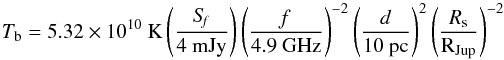 Mathematical equation: \begin{equation} T_{\rm b}=5.32\times10^{10}~\rm K\left(\frac{\it{S}_{f}}{4~ \rm mJy}\right)\left(\frac{\it{f}}{4.9 ~\rm GHz}\right)^{-2} \left(\frac{\it{d}}{10 ~{\rm pc}}\right)^{2}\left(\frac{\it{R}_{\rm s}}{R_{\rm Jup}}\right)^{-2} \end{equation}