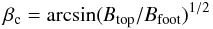 Mathematical equation: \begin{equation} \label{pitchangle} \beta_{\rm c}=\rm arcsin(\it B_{\rm top}/B_{\rm foot})^{\rm 1/2} \end{equation}