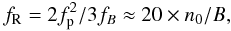 Mathematical equation: \begin{equation} f_{\rm R} = {2 f_{\rm p}^2 / 3f_{B}}\approx 20\times n_0/B, \end{equation}