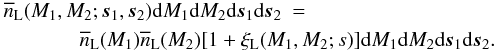 Mathematical equation: \begin{eqnarray} \nb_{\rm L}(M_1,M_2;\vs_1,\vs_2) \dd M_1 \dd M_2 \dd \vs_1 \dd \vs_2 & = & \nonumber \\ \label{xiL-def}&& \hspace{-4cm} \nb_{\rm L}(M_1) \nb_{\rm L}(M_2) [ 1 + \xi_{\rm L}(M_1,M_2;s) ] \dd M_1 \dd M_2 \dd \vs_1 \dd \vs_2 . \end{eqnarray}