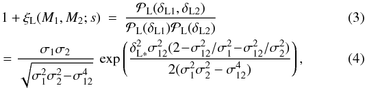 Mathematical equation: \begin{eqnarray} 1 + \xi_{\rm L}(M_1,M_2;s) & = & \frac{\cP_{\rm L}(\delta_{\rm L1},\delta_{\rm L2})} {\cP_{\rm L}(\delta_{\rm L1})\cP_{\rm L}(\delta_{\rm L2})} \\ \label{xiL-s}& & \hspace{-3cm} = \frac{\sigma_1\sigma_2} {\sqrt{\sigma_1^2 \sigma_2^2\!-\!\sigma_{12}^4}} \, \exp\left(\frac{\deltaLs^2 \sigma_{12}^2 (2\!-\!\sigma_{12}^2/\sigma_1^2 \!-\!\sigma_{12}^2/\sigma_2^2)}{2(\sigma_1^2\sigma_2^2-\sigma_{12}^4)} \right) , \end{eqnarray}