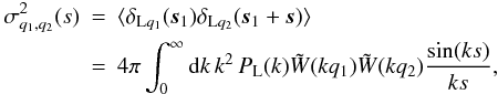 Mathematical equation: \begin{eqnarray} \sigma^2_{q_1,q_2}(s) & = & \lag \delta_{{\rm L}q_1}(\vs_1) \delta_{{\rm L}q_2}(\vs_1+\vs) \rag \nonumber \\ \label{sigq1q2}& = & 4\pi\int_0^{\infty} \dd k \, k^2 \, P_{\rm L}(k) \tW(kq_1) \tW(kq_2) \frac{\sin(ks)}{ks} , \end{eqnarray}