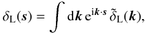 Mathematical equation: \begin{equation} \label{Fourierdef}\delta_{\rm L}(\vs) = \int\dd\vk \,{\rm e}^{\ii\vk\cdot\vs} \, \tdelta_{\rm L}(\vk) , \end{equation}
