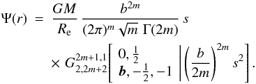 Mathematical equation: \begin{eqnarray} \Psi(r) & =& \frac{GM}{R_{\rm e}}\, \frac{b^{2m}}{(2\pi)^m\sqrt{m}\,\,\Gamma(2m)}\, s \nonumber\\ &&\times\,\, G^{2m+1,1}_{2,2m+2} \!\left[\left. \begin{array}{l} 0, \frac12 \\ {{\vec b}}, -\frac12, -1 \end{array} \,\right|\left(\frac{b}{2m}\right)^{2m} s^2 \right]. \end{eqnarray}