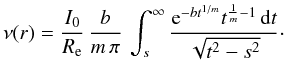 Mathematical equation: \begin{equation} \nu(r) = \frac{I_0}{R_{\rm e}}\, \frac{b}{m\,\pi}\, \int_s^\infty \frac{{\rm e}^{-bt^{1/m}} t^{\frac1m-1}\,{{\rm d}}t} {\sqrt{t^2-s^2}}\cdot \label{depint} \end{equation}