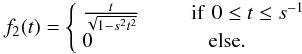 Mathematical equation: \begin{eqnarray} f_2(t) = \left\{ \begin{array}{lc} \frac{t}{\sqrt{1-s^{2}t^{2}}} &\qquad {\rm if }\,\, 0\leq t \leq s^{-1} \\ 0 & {\rm else}.\end{array} \right. \end{eqnarray}
