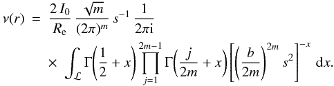 Mathematical equation: \begin{eqnarray} \nu(r) &=& \frac{2\,I_0}{R_{\rm e}}\, \frac{\sqrt{m}}{(2\pi)^m}\,s^{-1}\, \frac{1}{2\pi {\rm i}} \nonumber\\ &&\times\,\, \int_{\mathcal{L}} \Gamma\!\left(\frac12+x\right) \prod_{j=1}^{2m-1}\Gamma\!\left(\frac{j}{2m}+x\right) \left[ \left(\frac{b}{2m}\right)^{2m}s^2 \right]^{-x}\, {{\rm d}}x. \end{eqnarray}
