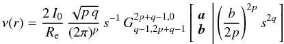 Mathematical equation: % subequation 1283 0 \begin{equation} \nu(r) = \frac{2\,I_0}{R_{\rm e}}\, \frac{\sqrt{p\,q}}{(2\pi)^p}\, s^{-1}\, G_{q-1,2p+q-1}^{2p+q-1,0} \left[ \begin{array}{l} {{\vec a}} \\ {{\vec b}} \end{array} \left|\, \left(\frac{b}{2p}\right)^{2p} s^{2q} \right. \right] \end{equation}