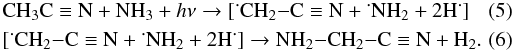 Mathematical equation: \begin{eqnarray} \label{eq6} &&\textrm{CH}_3{\rm C}\equiv{\rm N}+\textrm{NH}_3+h\nu \rightarrow [\dot{~}\textrm{CH}_2{-}{\rm C}\equiv{\rm N}+\dot{~}\textrm{NH}_2+\textrm{2H}\dot{~}] \\ \label{eq7} &&[\dot{~}\textrm{CH}_2{-}{\rm C}\equiv{\rm N}+\dot{~}\textrm{NH}_2+\textrm{2H}\dot{~}] \rightarrow \textrm{NH}_2{-}\textrm{CH}_2{-}{\rm C}\equiv{\rm N}+ {\rm H}_2. \end{eqnarray}