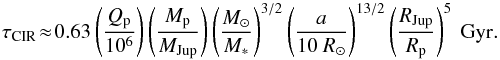 Mathematical equation: \begin{equation} \tau_{{\rm CIR}} \!\approx\! 0.63 \left(\frac{Q_{\rm p}}{10^6}\right) \left(\frac{M_{\rm p}}{\Mjup}\right) \left(\frac{\Msun}{M_*} \right) ^{3/2} \left(\frac{a}{10~\Rsun} \right)^{13/2 } \left(\frac{\Rjup}{R_{\rm p}} \right) ^{5}~{\rm Gyr}. \end{equation}