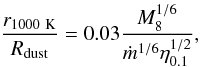 Mathematical equation: \begin{equation} {r_{1000~{\rm K}} \over R_{\rm dust}} = 0.03 {M_8^{1/6} \over \dot m^{1/6} \eta_{0.1}^{1/2}}, \end{equation}