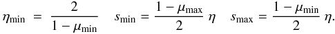 Mathematical equation: \begin{eqnarray} \eta_{\rm min} &=& \frac {2}{1 - \mu_{\rm min}} \quad s_{\rm min} = \frac {1 - \mu_{\rm max}}{2} \> \eta \quad s_{\rm max} = \frac {1 - \mu_{\rm min}}{2} \> \eta. \end{eqnarray}