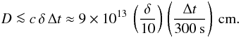 Mathematical equation: \begin{equation} D \la c \, \delta \, \Delta t \approx 9 \times 10^{13} \> \left( \frac {\delta}{10} \right) \, \left( \frac {\Delta t}{300 \> \rm s} \right) \> \rm cm. \end{equation}