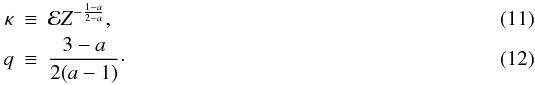 Mathematical equation: \begin{eqnarray} \label{eq:defs}\kappa & \equiv & \mathcal{E}Z^{-\frac{1-a}{2-a}},\\ q & \equiv & \frac{3-a}{2(a-1)}\cdot \end{eqnarray}