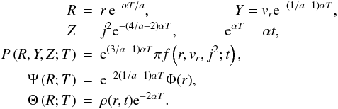 Mathematical equation: \begin{eqnarray} R & =&r\, {\rm e}^{-\alpha T/a},\hspace{2cm}Y=v_{r}{\rm e}^{-(1/a-1)\alpha T},\nonumber \\ Z & =&j^{2}{\rm e}^{-(4/a-2)\alpha T},\hspace{0.9cm}\hspace{0.2cm}{\rm e}^{\alpha T}=\alpha t,\nonumber \\ \label{eq:artrans} P\left(R,Y,Z;T\right) & =&{\rm e}^{(3/a-1)\alpha T}\pi f\left(r,v_{r},j^{2};t\right),\\ \Psi\left(R;T\right) & =&{\rm e}^{-2(1/a-1)\alpha T}\Phi(r),\nonumber \\ \Theta\left(R;T\right) & =&\rho(r,t){\rm e}^{-2\alpha T}.\nonumber \end{eqnarray}