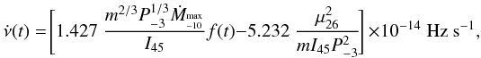 Mathematical equation: \begin{equation} \label{eq_nudot} \nudot(t) = \!\Biggl[1.427\;\frac{m^{2/3} P^{1/3}_{-3} \dot{M}_{^{\rm max}_{-10}}}{I_{45}} f(t)- \\ 5.232\; \frac{\mu^2_{26}}{mI_{45}P^2_{-3}} \!\Biggr]~ \times 10^{-14} \;\textrm{Hz s}^{-1}, \end{equation}