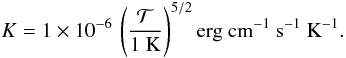 Mathematical equation: \begin{equation} K = 1 \times 10^{-6} \, \left(\frac{\mathcal{T}}{1 ~\mathrm{K}}\right)^{5/2} {\rm erg}\ {\rm cm}^{-1}\ {\rm s}^{-1}\ {\rm K}^{-1}. \end{equation}