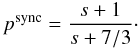 Mathematical equation: \begin{equation} \centering p^{\rm sync} = \frac{s + 1}{s + 7/3}\cdot \end{equation}