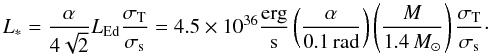 Mathematical equation: \begin{equation} L_\ast = \frac{\alpha}{4\sqrt{2}} L_{\rm Ed} \frac{\sigma_{\rm T}}{\sigma_{\rm s}}= 4.5\times 10^{36} {\rm \frac{erg}{s}} \left(\frac{\alpha}{0.1\,{\rm rad}}\right ) \left( \frac{M}{1.4\,M_\odot} \right ) \frac{\sigma_{\rm T}}{\sigma_{\rm s}}\cdot \label{eq:lum} \end{equation}