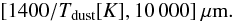 Mathematical equation: \begin{equation} [1400/ T_{\rm dust}[K], 10\,000]~\mu{\rm m}. \end{equation}