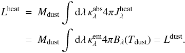 Mathematical equation: \appendix \setcounter{section}{1} \begin{eqnarray} L^{\rm heat} & = & M_{\rm dust}\int{\rm d}\lambda\, \kappa_\lambda^{\rm abs} 4\pi J_\lambda^{\rm heat} \nonumber\\ & =& M_{\rm dust}\int{\rm d}\lambda \,\kappa_\lambda^{\rm em} 4\pi B_\lambda(T_{\rm dust})=L^{\rm dust}. \label{eq_equilibrium} \end{eqnarray}