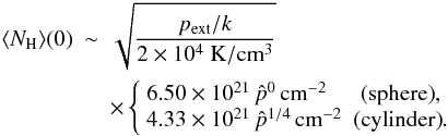 Mathematical equation: \appendix \setcounter{section}{2} \begin{eqnarray} \langle N_{\rm H}\rangle (0) &\sim & \sqrt{\frac{p_{\rm ext}/k}{2\times 10^4~{\rm K/cm^3}}}\nonumber\\ &&\times \left\{\begin{array}{lc} 6.50\times 10^{21} \, \hat p^0\,{\rm cm^{-2}} & {\rm (sphere)},\\ 4.33\times 10^{21} \, \hat p^{1/4}\,{\rm cm^{-2}} & {\rm (cylinder)}. \end{array}\right. \end{eqnarray}