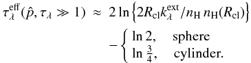 Mathematical equation: \appendix \setcounter{section}{2} \begin{eqnarray} \tau_\lambda^{\rm eff}(\hat p,\tau_\lambda\gg 1) &\approx& 2\ln \left\{2R_{\rm cl} k_\lambda^{\rm ext}/n_{\rm H}\,n_{\rm H}(R_{\rm cl})\right\} \nonumber\\ &&- \left\{ \begin{array}{ll} \ln 2,\quad {\rm sphere}\\ \ln \frac{3}{4}, \quad {\rm cylinder}. \end{array} \right. \end{eqnarray}